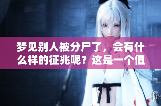 梦见别人被分尸了，会有什么样的征兆呢？这是一个值得关注的梦境。