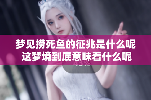 梦见捞死鱼的征兆是什么呢 这梦境到底意味着什么呢