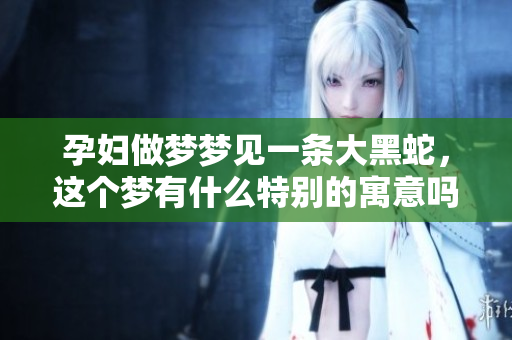 孕妇做梦梦见一条大黑蛇，这个梦有什么特别的寓意吗