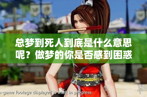 总梦到死人到底是什么意思呢？做梦的你是否感到困惑？