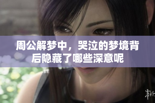 周公解梦中，哭泣的梦境背后隐藏了哪些深意呢