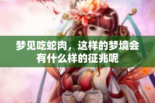 梦见吃蛇肉，这样的梦境会有什么样的征兆呢