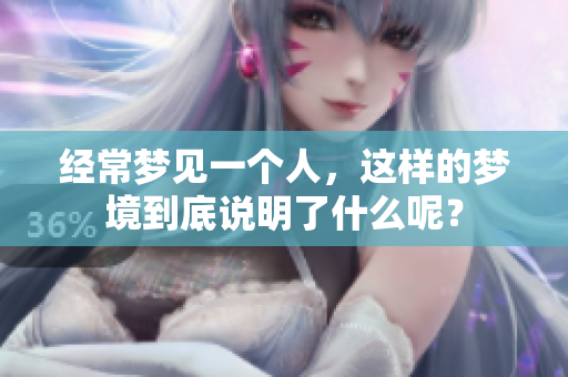 经常梦见一个人，这样的梦境到底说明了什么呢？