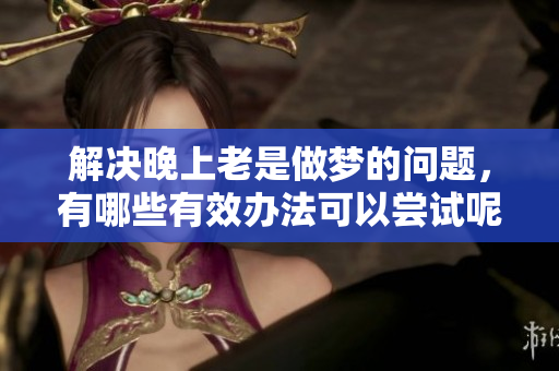 解决晚上老是做梦的问题，有哪些有效办法可以尝试呢