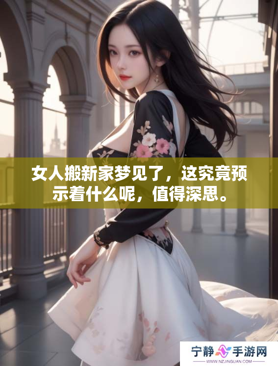 女人搬新家梦见了，这究竟预示着什么呢，值得深思。