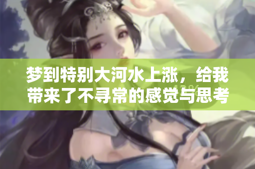 梦到特别大河水上涨，给我带来了不寻常的感觉与思考