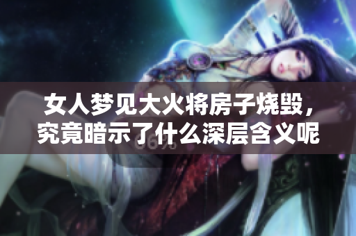女人梦见大火将房子烧毁，究竟暗示了什么深层含义呢
