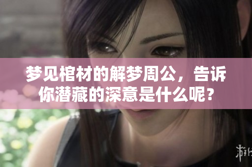 梦见棺材的解梦周公，告诉你潜藏的深意是什么呢？