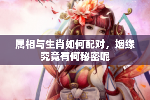 属相与生肖如何配对，姻缘究竟有何秘密呢
