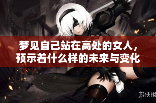 梦见自己站在高处的女人，预示着什么样的未来与变化呢