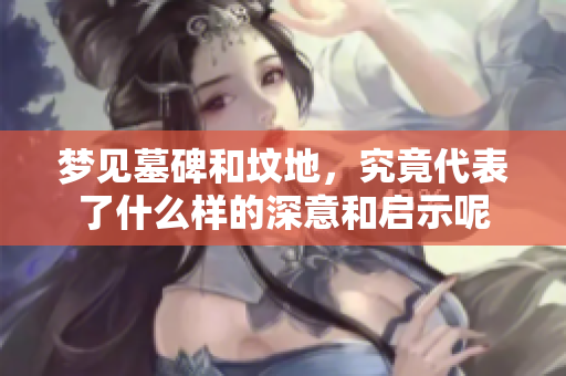 梦见墓碑和坟地，究竟代表了什么样的深意和启示呢