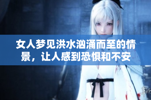 女人梦见洪水汹涌而至的情景，让人感到恐惧和不安
