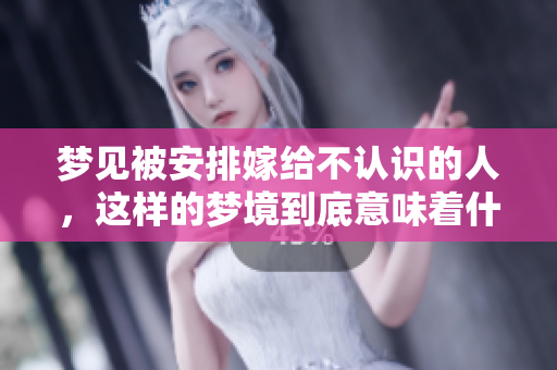梦见被安排嫁给不认识的人，这样的梦境到底意味着什么呢