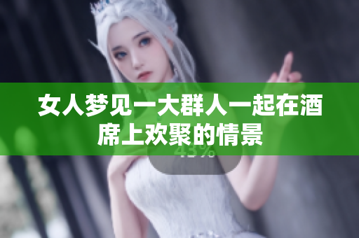 女人梦见一大群人一起在酒席上欢聚的情景