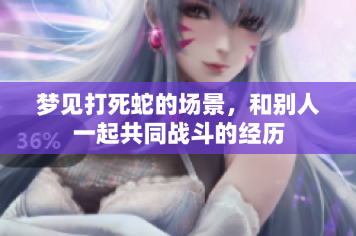 梦见打死蛇的场景，和别人一起共同战斗的经历