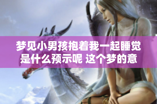 梦见小男孩抱着我一起睡觉是什么预示呢 这个梦的意义你了解吗