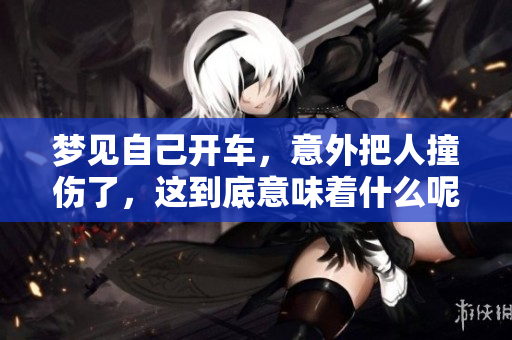 梦见自己开车，意外把人撞伤了，这到底意味着什么呢