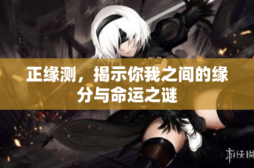 正缘测，揭示你我之间的缘分与命运之谜