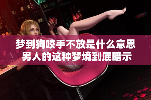 梦到狗咬手不放是什么意思 男人的这种梦境到底暗示了什么呢