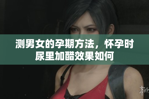 测男女的孕期方法，怀孕时尿里加醋效果如何