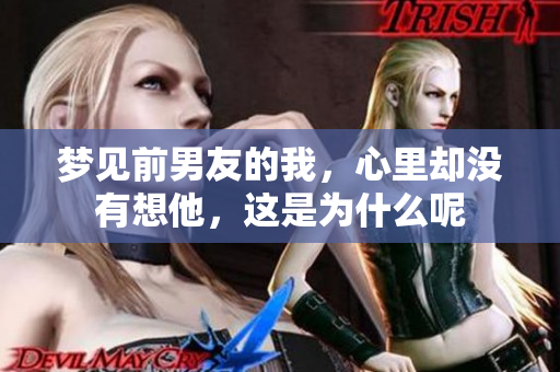 梦见前男友的我，心里却没有想他，这是为什么呢