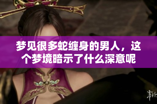 梦见很多蛇缠身的男人，这个梦境暗示了什么深意呢