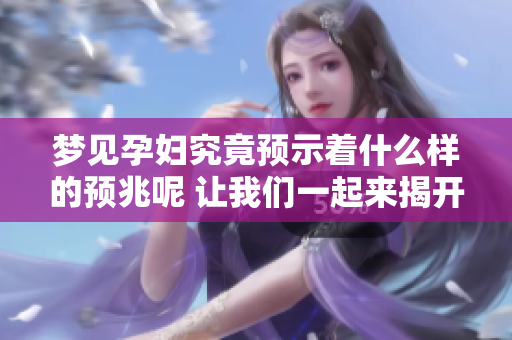 梦见孕妇究竟预示着什么样的预兆呢 让我们一起来揭开这个迷雾吧