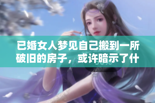 已婚女人梦见自己搬到一所破旧的房子，或许暗示了什么呢