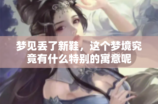 梦见丢了新鞋，这个梦境究竟有什么特别的寓意呢