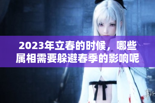 2023年立春的时候，哪些属相需要躲避春季的影响呢