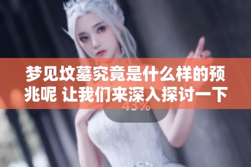 梦见坟墓究竟是什么样的预兆呢 让我们来深入探讨一下其中的含义