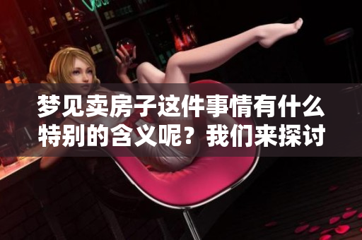 梦见卖房子这件事情有什么特别的含义呢？我们来探讨一下梦境中的卖房子。
