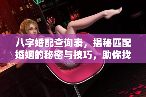 八字婚配查询表，揭秘匹配婚姻的秘密与技巧，助你找到合适伴侣