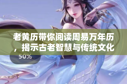 老黄历带你阅读周易万年历，揭示古老智慧与传统文化的奥秘