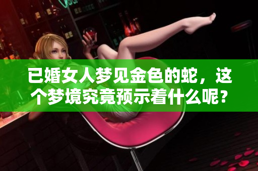 已婚女人梦见金色的蛇，这个梦境究竟预示着什么呢？