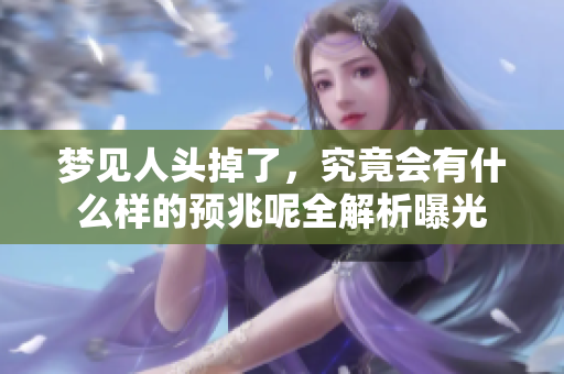 梦见人头掉了，究竟会有什么样的预兆呢全解析曝光