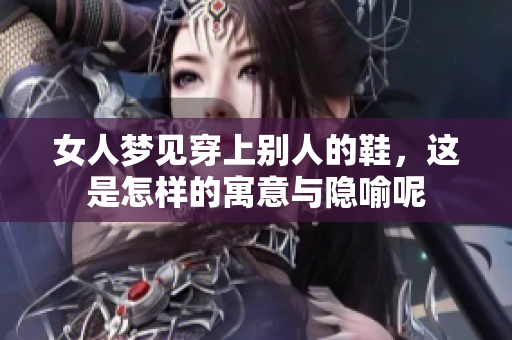 女人梦见穿上别人的鞋，这是怎样的寓意与隐喻呢