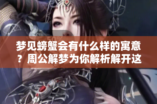 梦见螃蟹会有什么样的寓意？周公解梦为你解析解开这个谜团