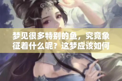 梦见很多特别的鱼，究竟象征着什么呢？这梦应该如何解读？