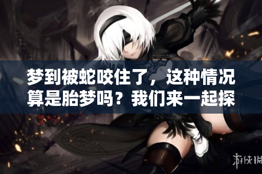 梦到被蛇咬住了，这种情况算是胎梦吗？我们来一起探讨一下。