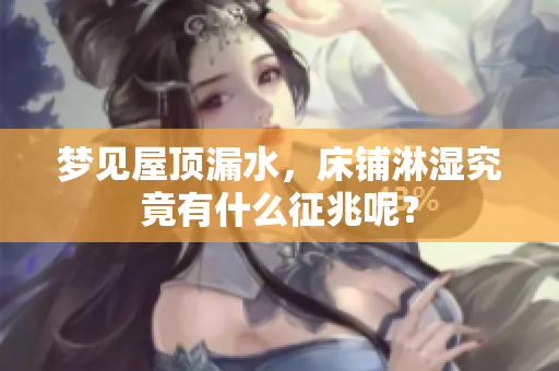 梦见屋顶漏水，床铺淋湿究竟有什么征兆呢？