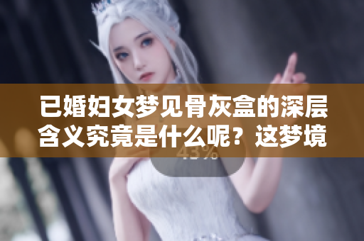 已婚妇女梦见骨灰盒的深层含义究竟是什么呢？这梦境在暗示着什么呢？