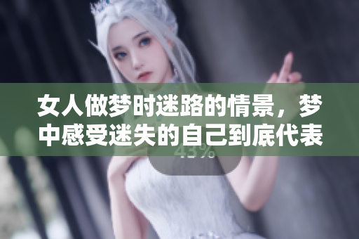 女人做梦时迷路的情景，梦中感受迷失的自己到底代表了什么呢