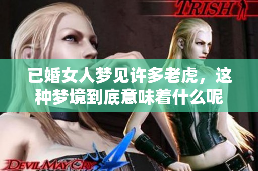 已婚女人梦见许多老虎，这种梦境到底意味着什么呢