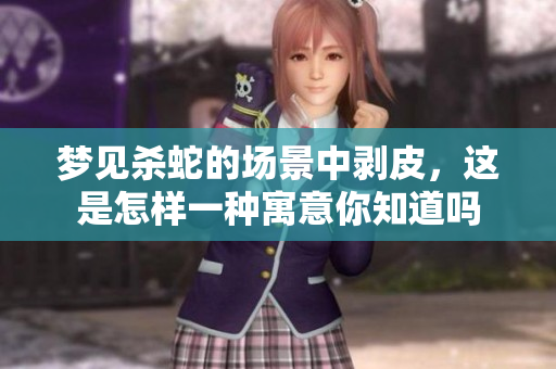 梦见杀蛇的场景中剥皮，这是怎样一种寓意你知道吗