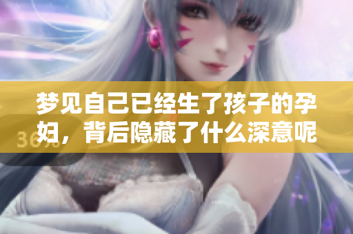 梦见自己已经生了孩子的孕妇，背后隐藏了什么深意呢