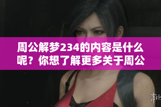 周公解梦234的内容是什么呢？你想了解更多关于周公解梦234的解读吗？