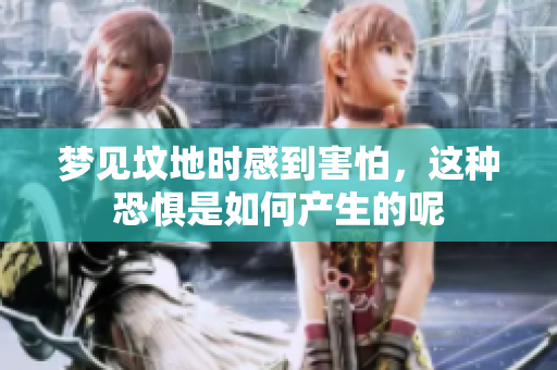 梦见坟地时感到害怕，这种恐惧是如何产生的呢