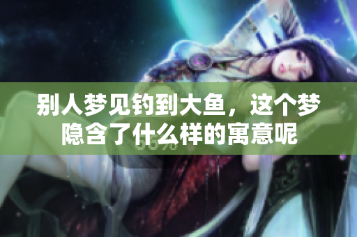 别人梦见钓到大鱼，这个梦隐含了什么样的寓意呢