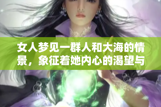 女人梦见一群人和大海的情景，象征着她内心的渴望与探索之旅